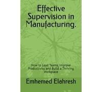 Effective Supervision in Manufacturing.: How to Lead Teams, Improve Productivity, and Build a Thriving Workplace