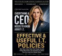 Effective & Useful I.T. Policies: Why Short, Clear Rules That People Actually Follow Will Protect Your Business Far Better Than the Long Ones Nobody Reads. (Everything A CEO Needs To Know About I.T.)