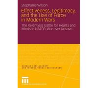 Effectiveness, Legitimacy, and the Use of Force in Modern Wars: The Relentless Battle for Hearts and Minds in NATO’s War over Kosovo (Globale Gesellschaft und internationale Beziehungen)
