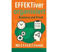 EFFEKTiver organisiert im Business und Privat: Wirkung und Auswirkung auf Arbeiten und Leben. Grundsätze und Grundlagen für Handlungen und Entscheidungen