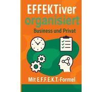 EFFEKTiver organisiert im Business und Privat: Wirkung und Auswirkung auf Arbeiten und Leben. Grundsätze und Grundlagen für Handlungen und Entscheidungen