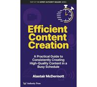 Efficient Content Creation: A Practical Guide to Consistently Creating High-Quality Content in a Busy Schedule (Expert Authority Builder Series)