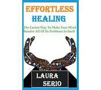 Effortless Healing: The Easiest Way To Make Your Mind Resolve All Of Its Problems In Itself