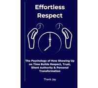 Effortless Respect: The Psychology of How Showing Up on Time Builds Respect, Trust, Silent Authority & Personal Transformation