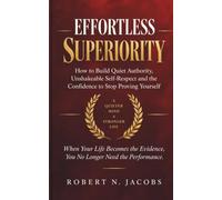 Effortless Superiority: How to Build Quiet Authority, Unshakeable Self-Respect and the Confidence to Stop Proving Yourself. When Your Life Becomes the Evidence, You No Longer Need the Performance.
