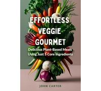 Effortless Veggie Gourmet: Delicious Plant-Based Meals Using Just 5 Core Ingredients