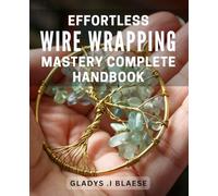 Effortless Wire Wrapping Mastery: Complete Handbook: Master the Art of Wire Wrapping with Ease: Comprehensive Guide for Beginners and Professionals Alike.