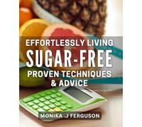 Effortlessly Living Sugar-Free: Proven Techniques & Advice: The Ultimate Guide to Quitting Sugar and Living a Healthy Life Naturally