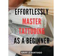 Effortlessly Master Tattooing as a Beginner: The Complete Guide to Learning the Art of Tattooing with Ease: Tips, Techniques, and Step-by-Step Instructions for Beginners