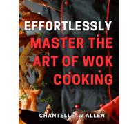 Effortlessly Master the Art of Wok Cooking!: Transform Your Dinner Game with the Ultimate Beginner's Guide to Wok Cooking - Perfect for Quick, Delicious Meals Every Time!