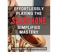 Effortlessly Playing the Saxophone: Simplified Mastery: Master the Saxophone in No Time with Easy Techniques and Tips