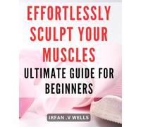 Effortlessly Sculpt Your Muscles: Ultimate Guide for Beginners: Build Your Dream Physique with Ease: A Comprehensive Beginner's Muscle Building Handbook