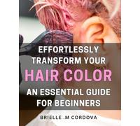 Effortlessly Transform Your Hair Color: An Essential Guide for Beginners: Unlock the Secrets to Beautiful Hair Color with this Beginner's Guide - Achieve Flawless Results without the Fuss!