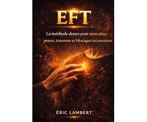 EFT : libération émotionnelle et transformation intérieure: 76 chapitres pour guérir ses blessures, libérer ses peurs et retrouver sa confiance