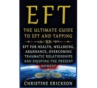 EFT - The Ultimate Guide to EFT and Tapping: EFT for Health, Wellbeing, Abundance, Overcoming Traumatic Relationships and Enjoying the Present Moment