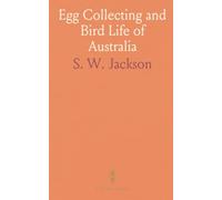 Egg Collecting and Bird Life of Australia: Catalogue and Data of the Jacksonian Oological Collection, Illustrated With Photographs