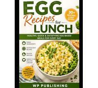 Egg Recipes for Lunch: 30+ Easy, Healthy & Protein-Packed Meals for Every Day: Fresh Salads, Sandwiches, Wraps, Rice Bowls, Burgers, and Quick Family-Friendly Recipes