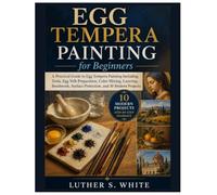 Egg Tempera Painting for Beginners: A Practical Guide to Egg Tempera Painting Including Tools, Egg Yolk Preparation, Color Mixing, Layering, Brushwork, Surface Protection, and 10 Modern Projects