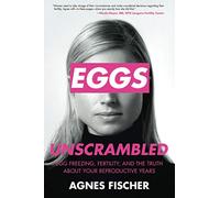 Eggs Unscrambled: Making Sense of Egg Freezing, Fertility, and the Truth about Your Reproductive Years