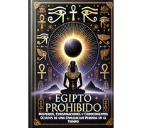 Egipto Prohibido: Misterios, Conspiraciones y Conocimientos Ocultos de una Civilización Perdida en el Tiempo