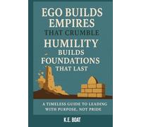 Ego Builds Empires That Crumble, Humility Builds Foundations That Last: A Timeless Guide to Leading with Purpose, Not Pride (The Legacy-Driven Leadership Series)