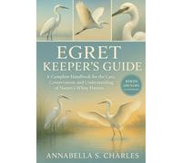 EGRET KEEPER’S GUIDE: A Complete Handbook for the Care, Conservation, and Understanding of Nature’s White Herons