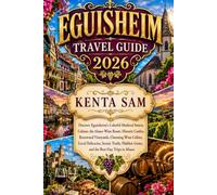 EGUISHEIM TRAVEL GUIDE 2026: Discover Eguisheim's Colorful Medieval Streets, Colmar, the Alsace Wine Route, Historic Castles, Renowned Vineyards, ... Hidden Gems, and the Best Day Trips in Alsace