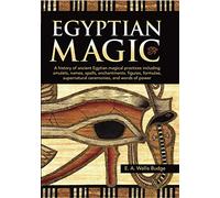 Egyptian Magic: A history of ancient Egyptian magical practices including amulets, names, spells, enchantments, figures, formulae, supernatural ceremonies, and words of power