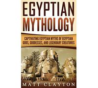 Egyptian Mythology: Captivating Egyptian Myths of Egyptian Gods, Goddesses, and Legendary Creatures