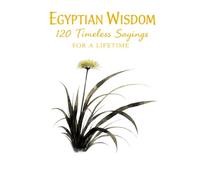 Egyptian Wisdom 120 Timeless Sayings for a Lifetime: Ancient Egyptian Proverbs Inspired by Timeless Teachings on Life, Character, and Balance (Timeless Wisdom from Around the World)