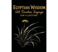 Egyptian Wisdom 120 Timeless Sayings for a Lifetime: Ancient Egyptian Proverbs Inspired by Timeless Teachings on Life, Character, and Balance (Timeless Wisdom from Around the World)