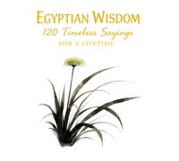Egyptian Wisdom 120 Timeless Sayings for a Lifetime: Ancient Egyptian Proverbs Inspired by Timeless Teachings on Life, Character, and Balance (Timeless Wisdom from Around the World)