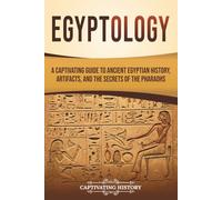 Egyptology: A Captivating Guide to Ancient Egyptian History, Artifacts, and the Secrets of the Pharaohs