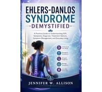 EHLERS-DANLOS SYNDROME DEMYSTIFIED: A Practical Guide to Understanding EDS, Symptoms, Diagnosis, Treatment Options, Symptom Management, and Everyday Living