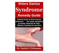 Ehlers-Danlos Syndrome Remedy Guide: Detailed Guide on Ehlers-Danlos Syndrome; the Types, Symptoms & Causes; Diagnosis & Tests; Effective Treatment & Lots More