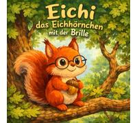 Eichi das Eichhörnchen mit der Brille Ein liebevolles Kinderbuch über Mut, Freundschaft & Anderssein - Vorlesebuch für Kinder von 4-8 Jahren: Eine ... Hilfsbereitschaft und wahre Stärke
