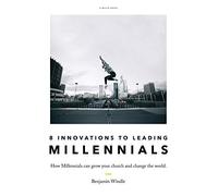 Eight Innovations to Leading Millennials: How Millennials can grow your church and change the world