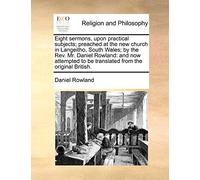Eight Sermons, Upon Practical Subjects; Preached at the New Church in Langeitho, South Wales; By the REV. Mr. Daniel Rowland: And Now Attempted to Be Translated from the Original British.