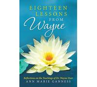 Eighteen Lessons from Wayne: Reflections on the Teachings of Dr. Wayne Dyer