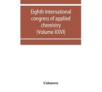 Eighth International congress of applied chemistry, Washington and New York, September 4 to 13, 1912 (Volume XXVI)