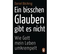 Ein bisschen Glauben gibt es nicht: Wie Gott mein Leben umkrempelt