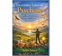 Ein erfülltes Leben mit Psychose: Hilfsmittel, Hoffnung und Strategien zur Linderung von Symptomen und zur Rückgewinnung Ihres Lebens