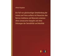 Ein Fall von gleichzeitiger Unterbindung der Arteria und Vena axillaris mit Resection des Nervus medianus und Musculo-cutaneus ohne consecutive ... ohne Störungen der Sensibilität und Motilität