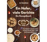 Ein Hafer, viele Gerichte (Ein Rezeptbuch): Vom Frühstück bis zum Abendessen mit einem Getreide; Fitness, Kinder und Darmgesundheit geklärt