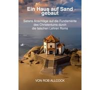 Ein Haus auf Sand gebaut: Satans Anschläge auf die Fundamente des Christentums durch die falschen Lehren Roms (Stunde der Wahrheit)