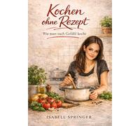 Ein Kochbuch ohne Rezepte: Wie man nach Gefühl kocht