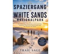 Ein Spaziergang im White Sands NationalPark.: Ein vollständiger Reiseführer zu den berühmten Gipsdünen, malerischen Wanderwegen und den Wundern der Wüste