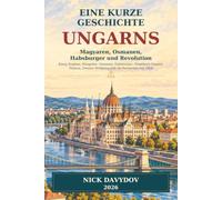 Eine kurze Geschichte Ungarns: Magyaren, Osmanen, Habsburger und Revolution: König Stephan, Mongolen, Osmanen, Habsburger, Österreich-Ungarn, Trianon, Zweiter Weltkrieg und die Revolution von 1956