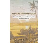 Eine Reise für die Ewigkeit: Eine unglaubliche, unwiederholbare, magische Reise durch Ägypten