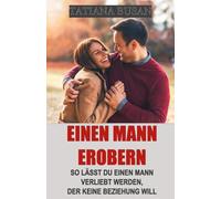 Einen Mann erobern: Einen Mann dazu bringen, dir hinterherzulaufen; Wie du das Interesse eines Mannes weckst; Einen Mann dazu bringen, sich zu verlieben; Gewinne sein Herz